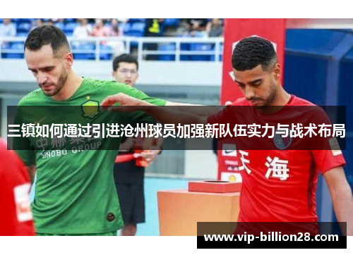 三镇如何通过引进沧州球员加强新队伍实力与战术布局 三镇如何通过引进沧州球员加强新队伍实力与战术布局