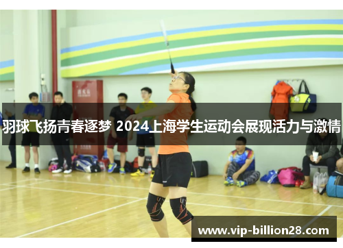 羽球飞扬青春逐梦 2024上海学生运动会展现活力与激情 羽球飞扬青春逐梦 2024上海学生运动会展现活力与激情