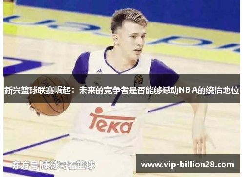 新兴篮球联赛崛起:未来的竞争者是否能够撼动NBA的统治地位 新兴篮球联赛崛起:未来的竞争者是否能够撼动NBA的统治地位