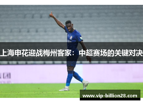 上海申花迎战梅州客家:中超赛场的关键对决 上海申花迎战梅州客家:中超赛场的关键对决