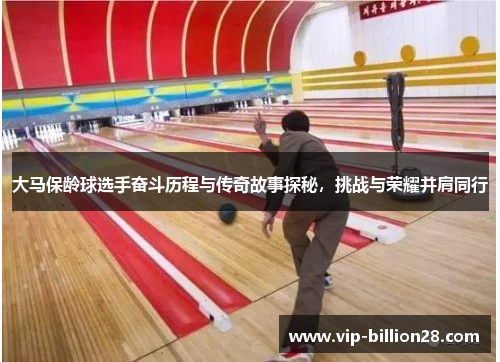 大马保龄球选手奋斗历程与传奇故事探秘，挑战与荣耀并肩同行