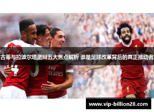 古蒂与拉波尔塔激辩五大焦点解析 谁是足球改革背后的真正推动者 古蒂与拉波尔塔激辩五大焦点解析 谁是足球改革背后的真正推动者