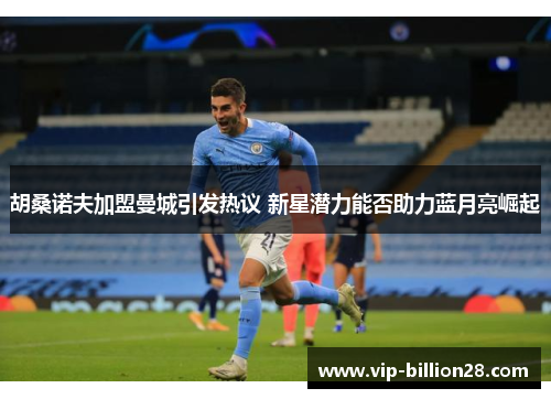 胡桑诺夫加盟曼城引发热议 新星潜力能否助力蓝月亮崛起 胡桑诺夫加盟曼城引发热议 新星潜力能否助力蓝月亮崛起