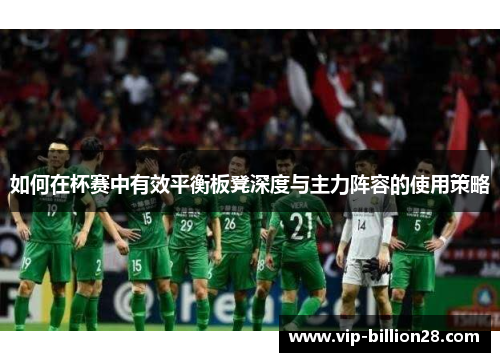 如何在杯赛中有效平衡板凳深度与主力阵容的使用策略 如何在杯赛中有效平衡板凳深度与主力阵容的使用策略