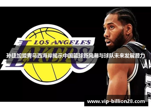 孙捷加盟青岛西海岸揭示中国篮球新风潮与球队未来发展潜力 孙捷加盟青岛西海岸揭示中国篮球新风潮与球队未来发展潜力