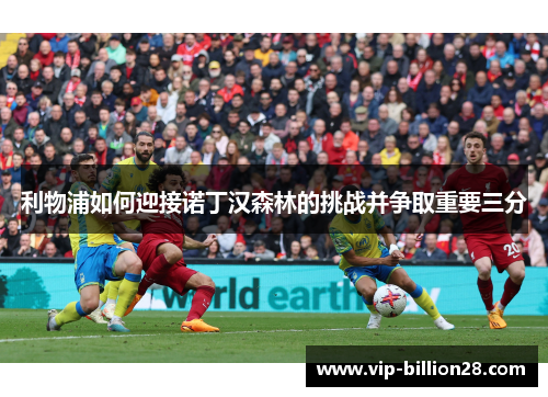 利物浦如何迎接诺丁汉森林的挑战并争取重要三分