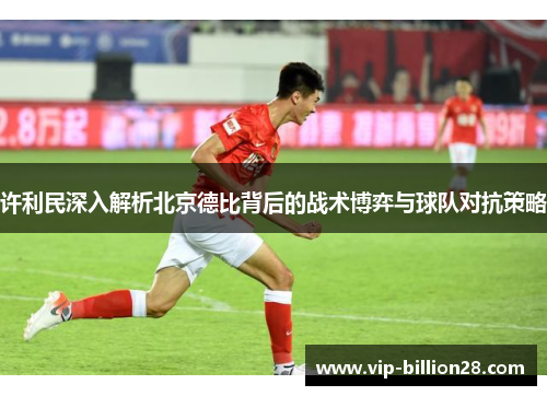 许利民深入解析北京德比背后的战术博弈与球队对抗策略