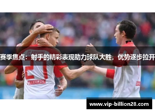 赛季焦点：射手的精彩表现助力球队大胜，优势逐步拉开