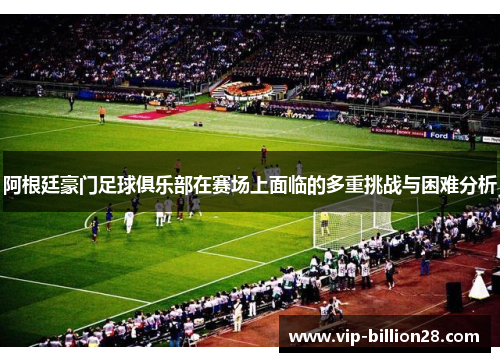 阿根廷豪门足球俱乐部在赛场上面临的多重挑战与困难分析 阿根廷豪门足球俱乐部在赛场上面临的多重挑战与困难分析