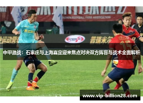 中甲激战:石家庄与上海嘉定迎来焦点对决双方阵容与战术全面解析 中甲激战:石家庄与上海嘉定迎来焦点对决双方阵容与战术全面解析