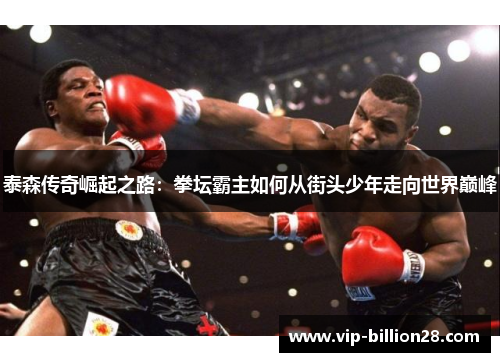 泰森传奇崛起之路:拳坛霸主如何从街头少年走向世界巅峰 泰森传奇崛起之路:拳坛霸主如何从街头少年走向世界巅峰