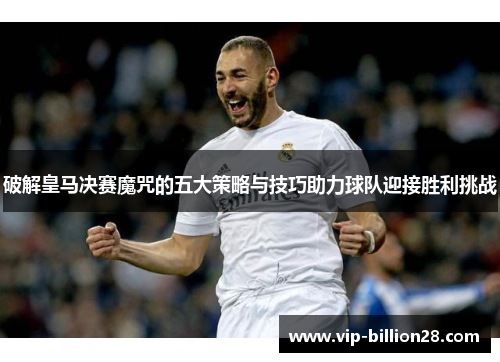 破解皇马决赛魔咒的五大策略与技巧助力球队迎接胜利挑战