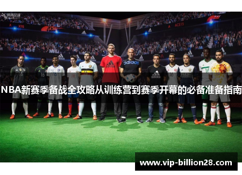 NBA新赛季备战全攻略从训练营到赛季开幕的必备准备指南 NBA新赛季备战全攻略从训练营到赛季开幕的必备准备指南