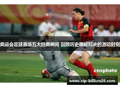 奥运会足球赛场五大经典瞬间 回顾历史巅峰对决的激动时刻 奥运会足球赛场五大经典瞬间 回顾历史巅峰对决的激动时刻