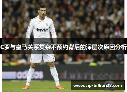 C罗与皇马关系复杂不预约背后的深层次原因分析