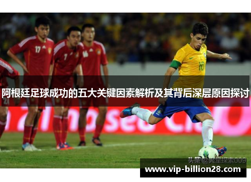 阿根廷足球成功的五大关键因素解析及其背后深层原因探讨 阿根廷足球成功的五大关键因素解析及其背后深层原因探讨