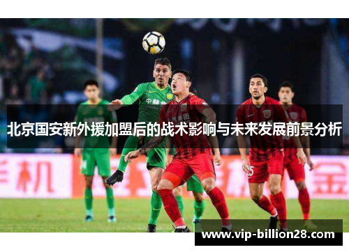 北京国安新外援加盟后的战术影响与未来发展前景分析 北京国安新外援加盟后的战术影响与未来发展前景分析