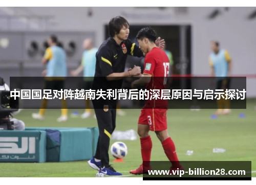 中国国足对阵越南失利背后的深层原因与启示探讨
