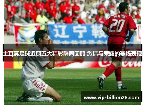 土耳其足球近期五大精彩瞬间回顾 激情与荣耀的赛场表现