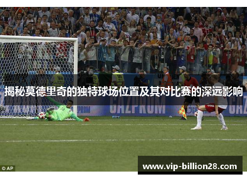 揭秘莫德里奇的独特球场位置及其对比赛的深远影响