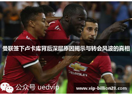 曼联签下卢卡库背后深层原因揭示与转会风波的真相