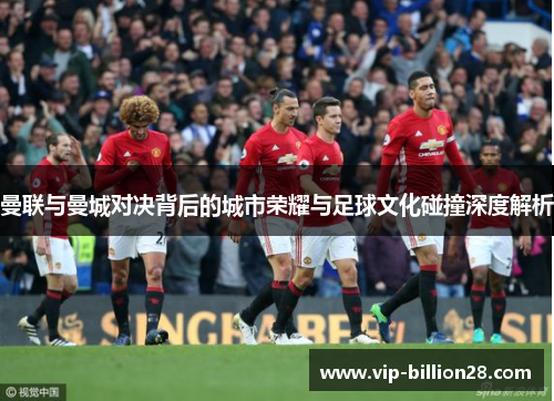 曼联与曼城对决背后的城市荣耀与足球文化碰撞深度解析 曼联与曼城对决背后的城市荣耀与足球文化碰撞深度解析