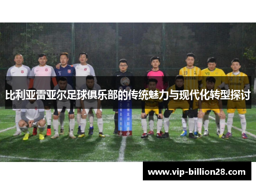 比利亚雷亚尔足球俱乐部的传统魅力与现代化转型探讨