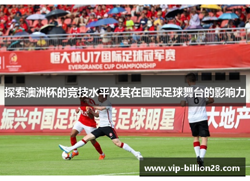 探索澳洲杯的竞技水平及其在国际足球舞台的影响力