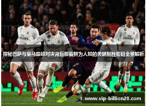 探秘巴萨与皇马巅峰对决背后那些鲜为人知的关键制胜密码全景解析